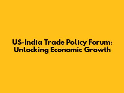 US-India Trade Policy Forum: Unlocking Economic Growth