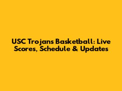 USC Trojans Basketball: Live Scores, Schedule & Updates