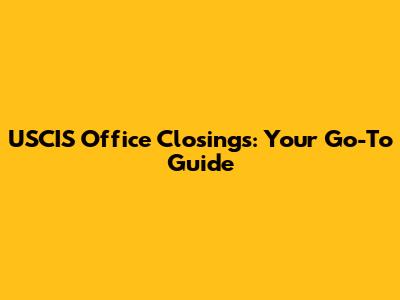 USCIS Office Closings: Your Go-To Guide
