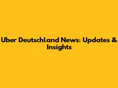 Uber Deutschland News: Updates & Insights