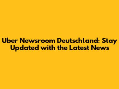 Uber Newsroom Deutschland: Stay Updated with the Latest News