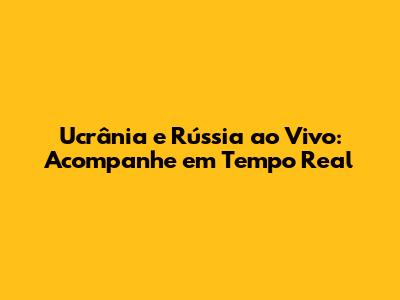 Ucrânia e Rússia ao Vivo: Acompanhe em Tempo Real