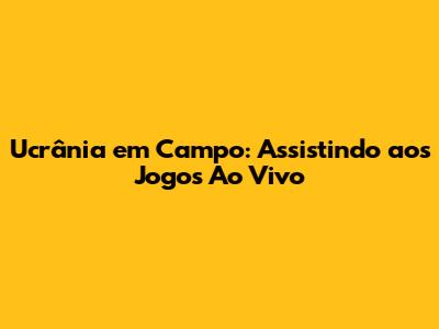 Ucrânia em Campo: Assistindo aos Jogos Ao Vivo