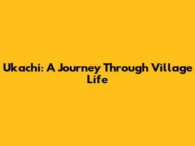 Ukachi: A Journey Through Village Life