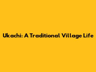 Ukachi: A Traditional Village Life