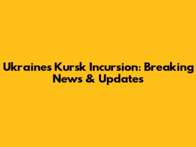 Ukraine's Kursk Incursion: Breaking News & Updates