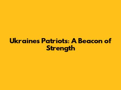 Ukraine's Patriots: A Beacon of Strength