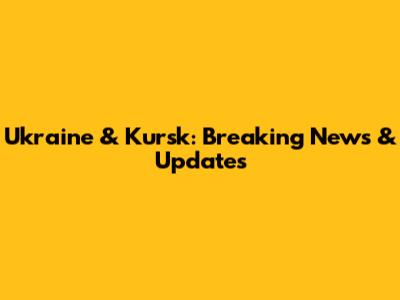 Ukraine & Kursk: Breaking News & Updates