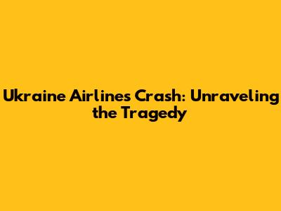 Ukraine Airlines Crash: Unraveling the Tragedy