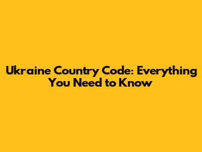 Ukraine Country Code: Everything You Need to Know