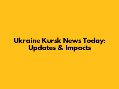 Ukraine Kursk News Today: Updates & Impacts