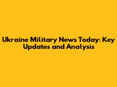 Ukraine Military News Today: Key Updates and Analysis