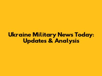 Ukraine Military News Today: Updates & Analysis