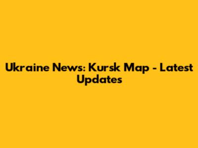 Ukraine News: Kursk Map - Latest Updates
