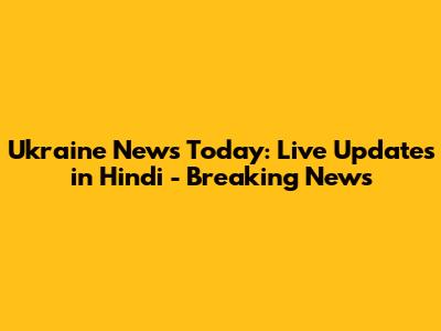 Ukraine News Today: Live Updates in Hindi - Breaking News