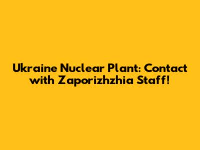 Ukraine Nuclear Plant: Contact with Zaporizhzhia Staff!