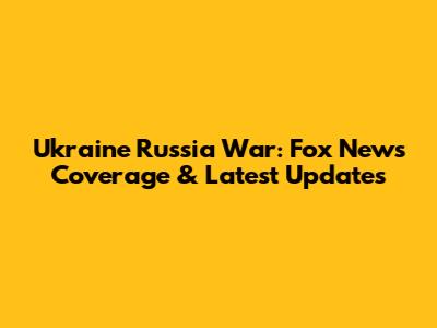 Ukraine Russia War: Fox News Coverage & Latest Updates