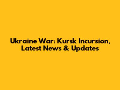 Ukraine War: Kursk Incursion, Latest News & Updates