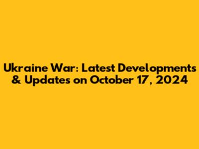Ukraine War: Latest Developments & Updates on October 17, 2024