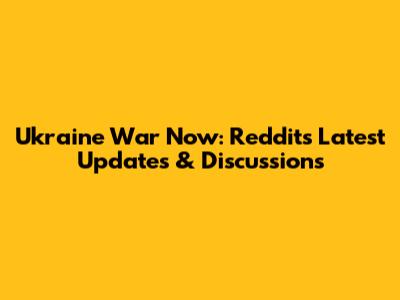 Ukraine War Now: Reddit's Latest Updates & Discussions