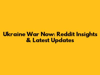 Ukraine War Now: Reddit Insights & Latest Updates