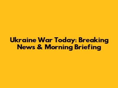 Ukraine War Today: Breaking News & Morning Briefing