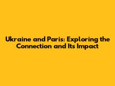 Ukraine and Paris: Exploring the Connection and Its Impact