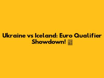 Ukraine vs Iceland: Euro Qualifier Showdown! ⚽️