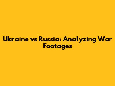 Ukraine vs Russia: Analyzing War Footages