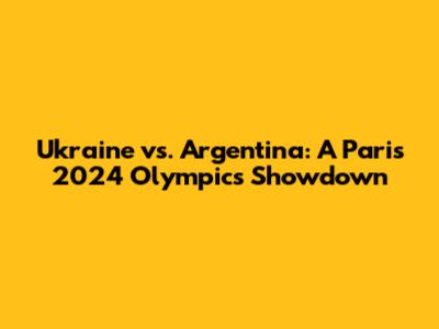 Ukraine vs. Argentina: A Paris 2024 Olympics Showdown