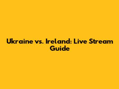 Ukraine vs. Ireland: Live Stream Guide
