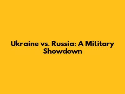 Ukraine vs. Russia: A Military Showdown