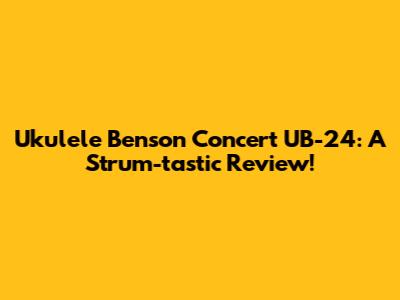Ukulele Benson Concert UB-24: A Strum-tastic Review!