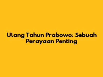 Ulang Tahun Prabowo: Sebuah Perayaan Penting