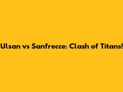 Ulsan vs Sanfrecce: Clash of Titans!