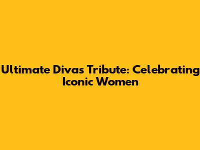 Ultimate Divas Tribute: Celebrating Iconic Women