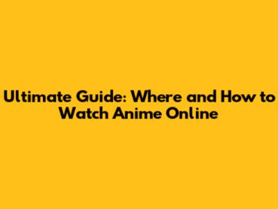 Ultimate Guide: Where and How to Watch Anime Online