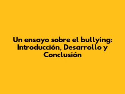 Un ensayo sobre el bullying: Introducción, Desarrollo y Conclusión