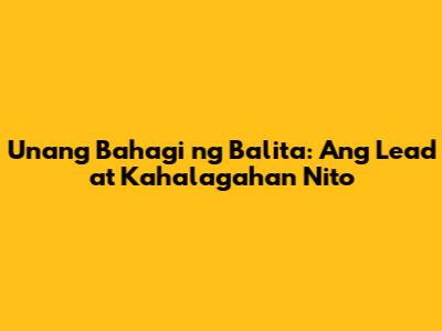 Unang Bahagi ng Balita: Ang Lead at Kahalagahan Nito