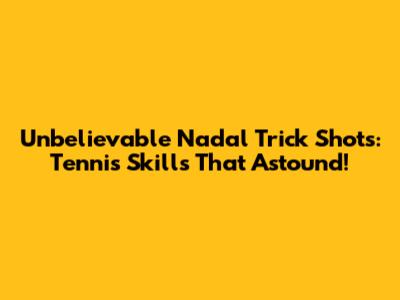 Unbelievable Nadal Trick Shots: Tennis Skills That Astound!