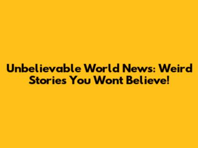 Unbelievable World News: Weird Stories You Won't Believe!