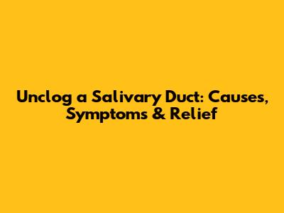 Unclog a Salivary Duct: Causes, Symptoms & Relief