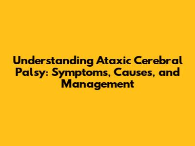 Understanding Ataxic Cerebral Palsy: Symptoms, Causes, and Management
