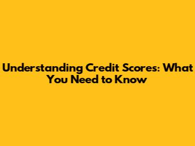 Understanding Credit Scores: What You Need to Know