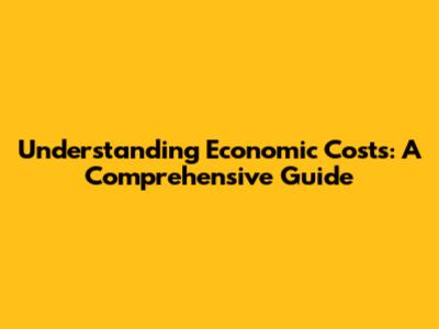 Understanding Economic Costs: A Comprehensive Guide