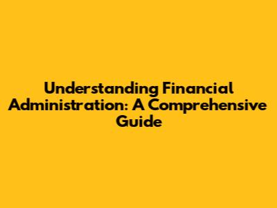 Understanding Financial Administration: A Comprehensive Guide