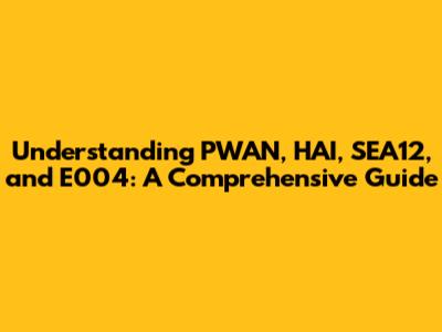 Understanding PWAN, HAI, SEA12, and E004: A Comprehensive Guide