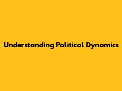 Understanding Political Dynamics
