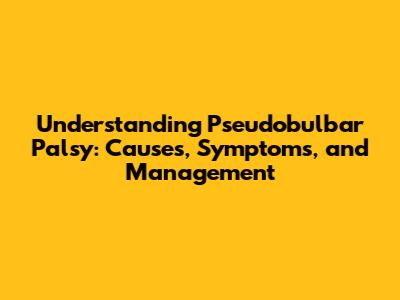 Understanding Pseudobulbar Palsy: Causes, Symptoms, and Management