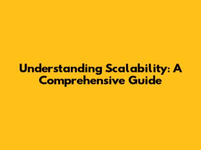 Understanding Scalability: A Comprehensive Guide